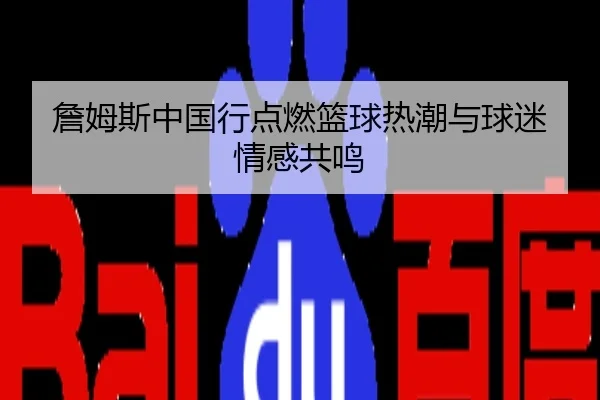詹姆斯中国行点燃篮球热潮与球迷情感共鸣