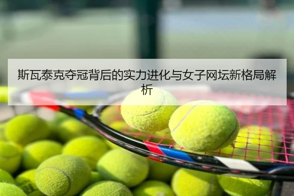斯瓦泰克夺冠背后的实力进化与女子网坛新格局解析