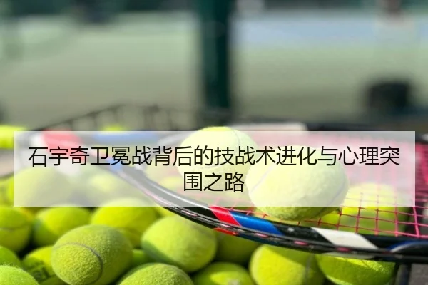 石宇奇卫冕战背后的技战术进化与心理突围之路