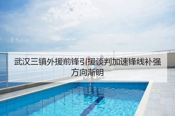 武汉三镇外援前锋引援谈判加速锋线补强方向渐明