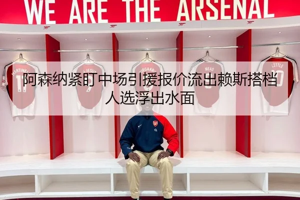 阿森纳紧盯中场引援报价流出赖斯搭档人选浮出水面