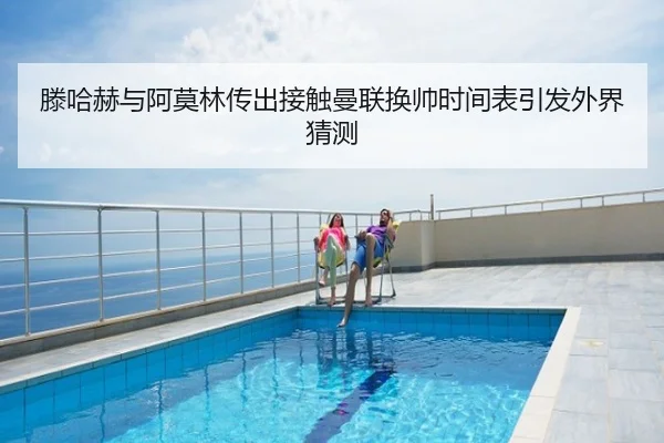 滕哈赫与阿莫林传出接触曼联换帅时间表引发外界猜测