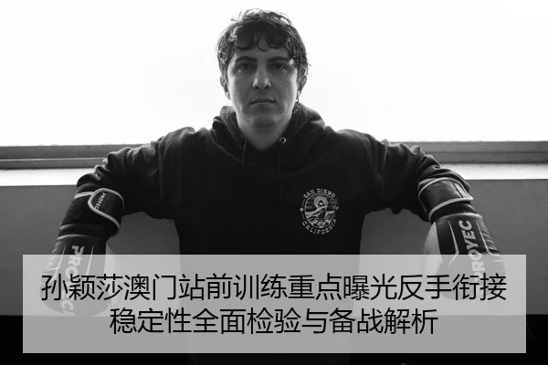 孙颖莎澳门站前训练重点曝光反手衔接稳定性全面检验与备战解析