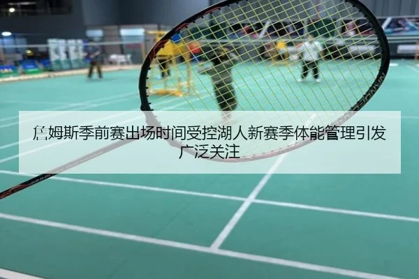 詹姆斯季前赛出场时间受控湖人新赛季体能管理引发广泛关注