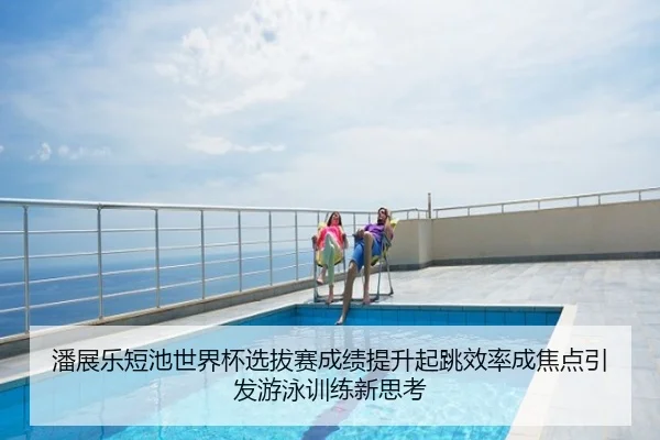 潘展乐短池世界杯选拔赛成绩提升起跳效率成焦点引发游泳训练新思考
