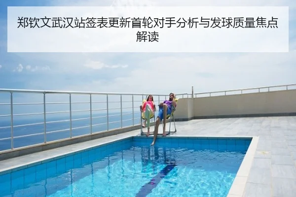 郑钦文武汉站签表更新首轮对手分析与发球质量焦点解读