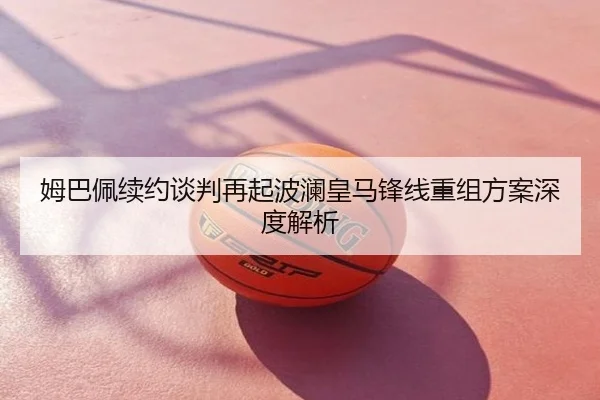 姆巴佩续约谈判再起波澜皇马锋线重组方案深度解析